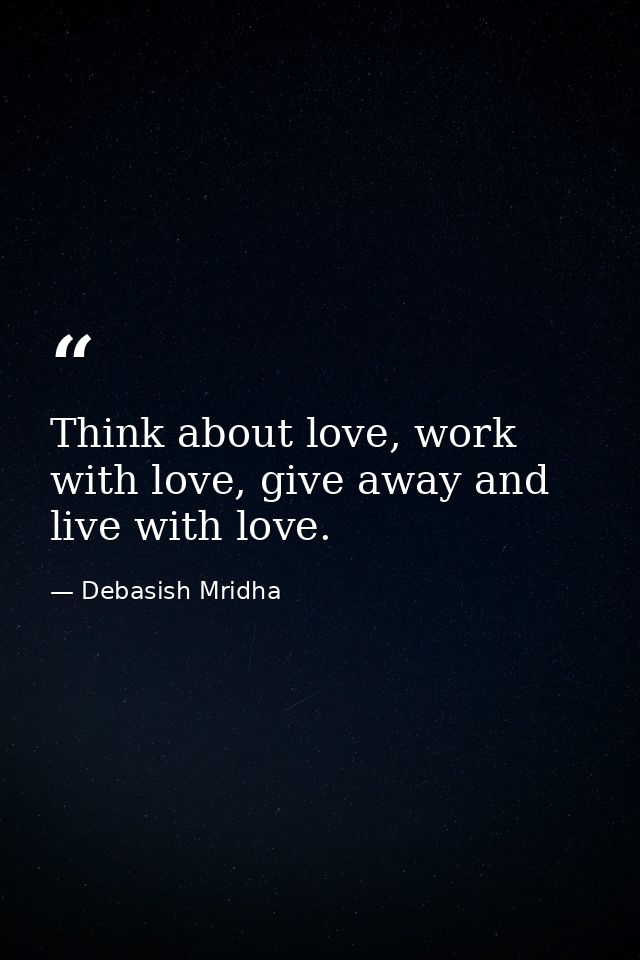 Think about love, work with love, give away and live with love. — Debasish Mridha