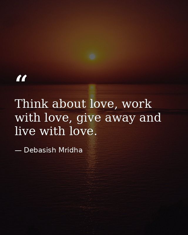 Think about love, work with love, give away and live with love. — Debasish Mridha