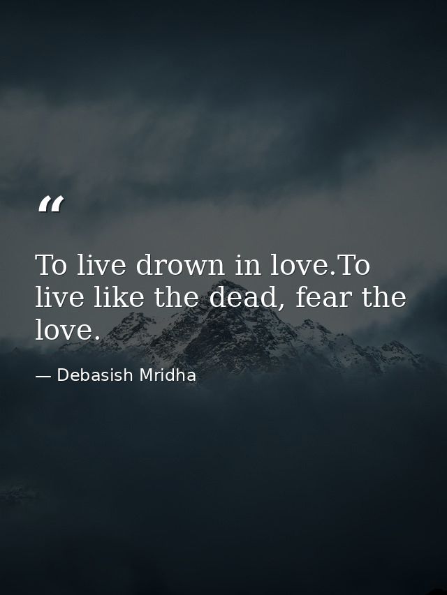 To live drown in love.To live like the dead, fear the love. — Debasish Mridha