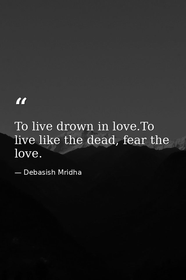 To live drown in love.To live like the dead, fear the love. — Debasish Mridha