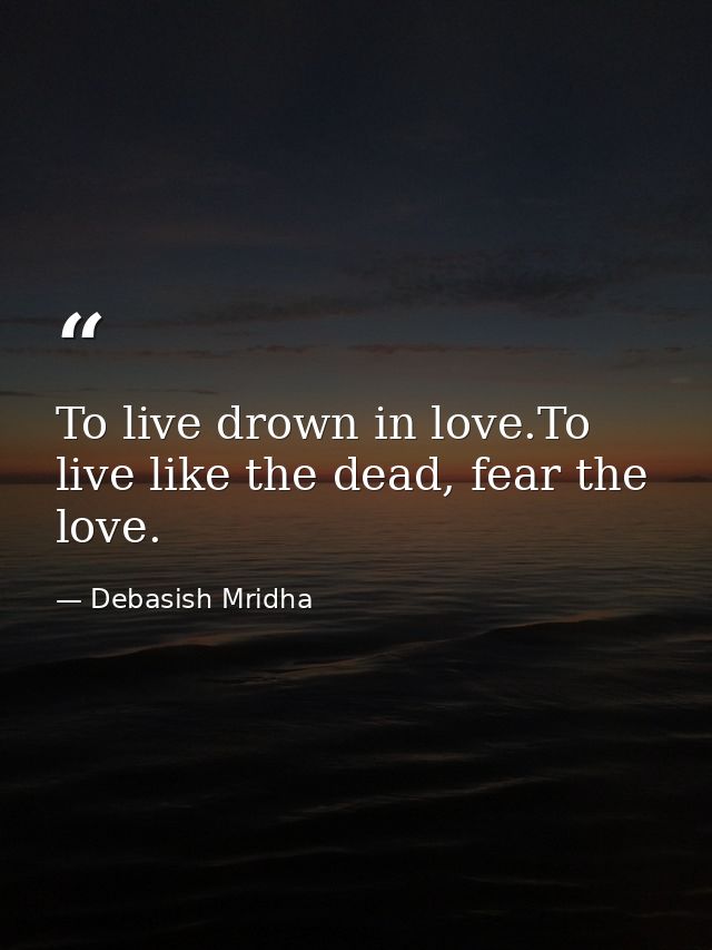 To live drown in love.To live like the dead, fear the love. — Debasish Mridha