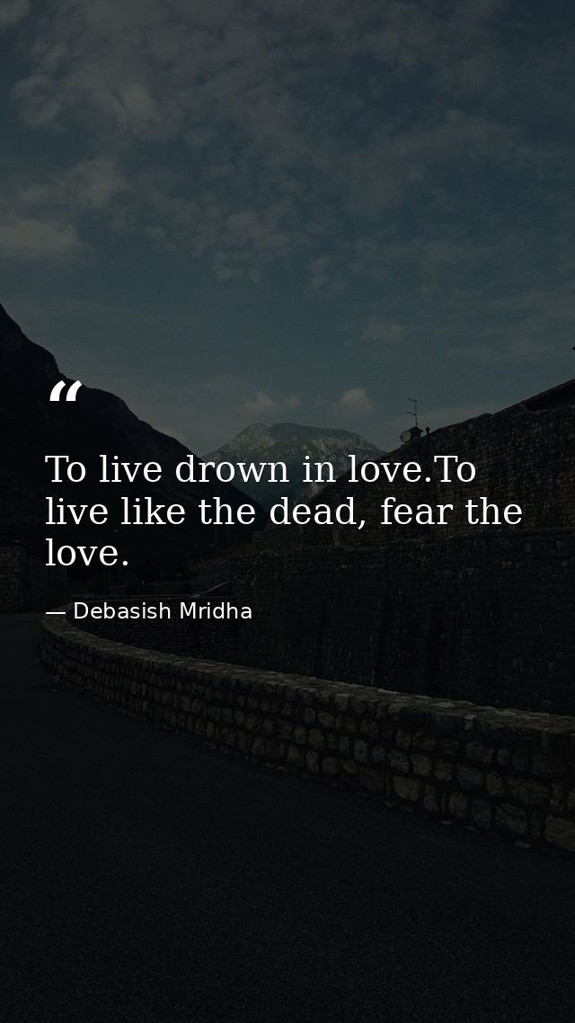 To live drown in love.To live like the dead, fear the love. — Debasish Mridha