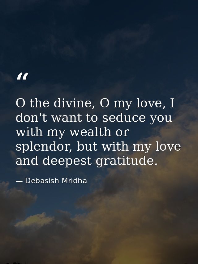 O the divine, O my love, I don't want to seduce you with my wealth or splendor, but with my love and deepest gratitude. — Debasish Mridha
