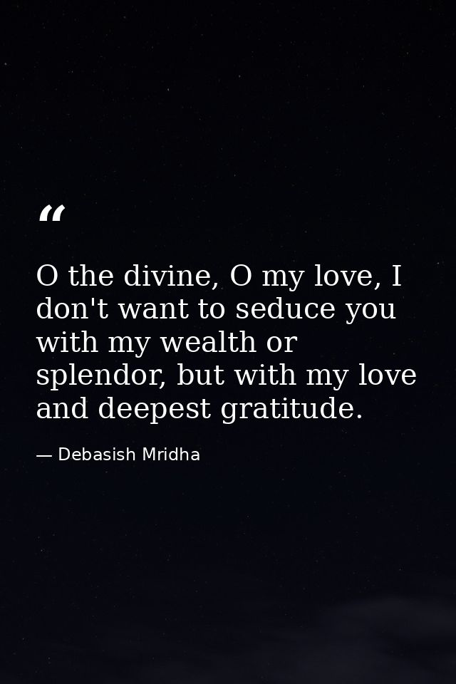 O the divine, O my love, I don't want to seduce you with my wealth or splendor, but with my love and deepest gratitude. — Debasish Mridha