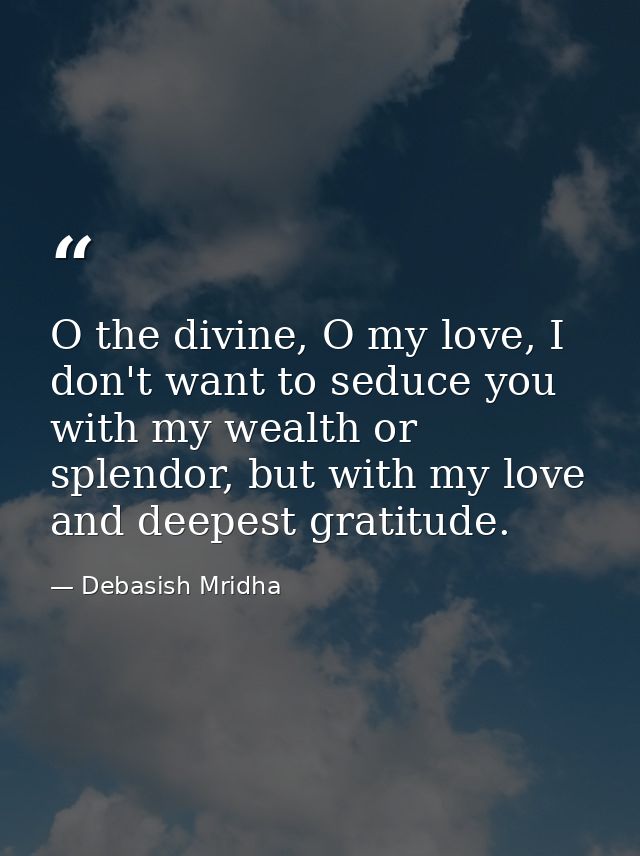 O the divine, O my love, I don't want to seduce you with my wealth or splendor, but with my love and deepest gratitude. — Debasish Mridha