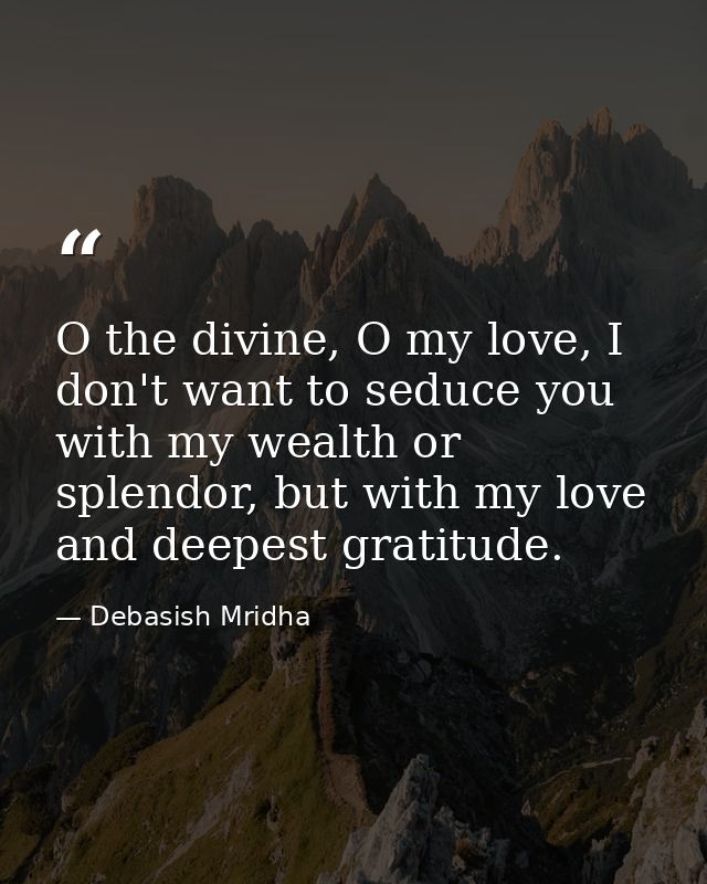 O the divine, O my love, I don't want to seduce you with my wealth or splendor, but with my love and deepest gratitude. — Debasish Mridha