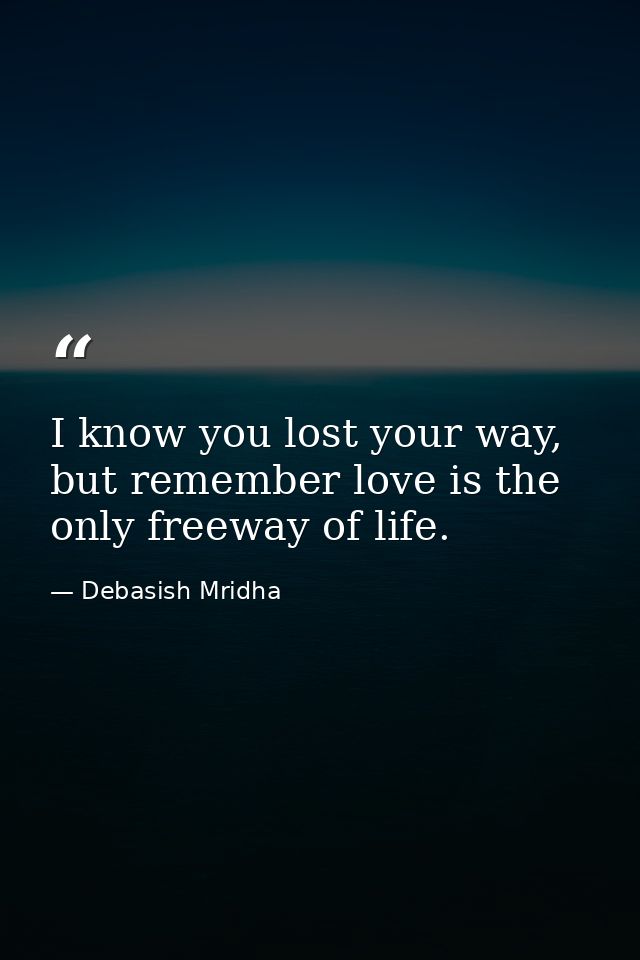 I know you lost your way, but remember love is the only freeway of life. — Debasish Mridha
