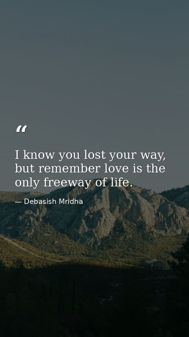 I know you lost your way, but remember love is the only freeway of life. — Debasish Mridha