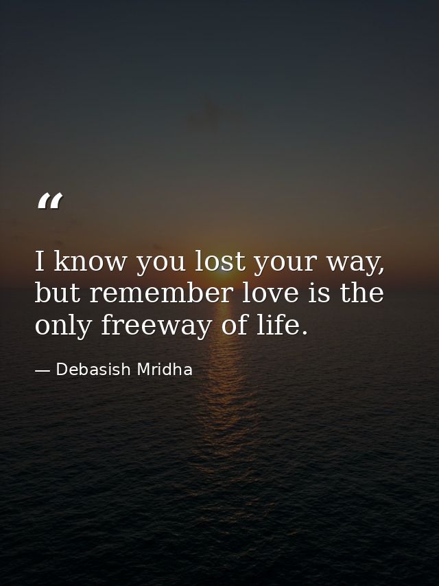 I know you lost your way, but remember love is the only freeway of life. — Debasish Mridha