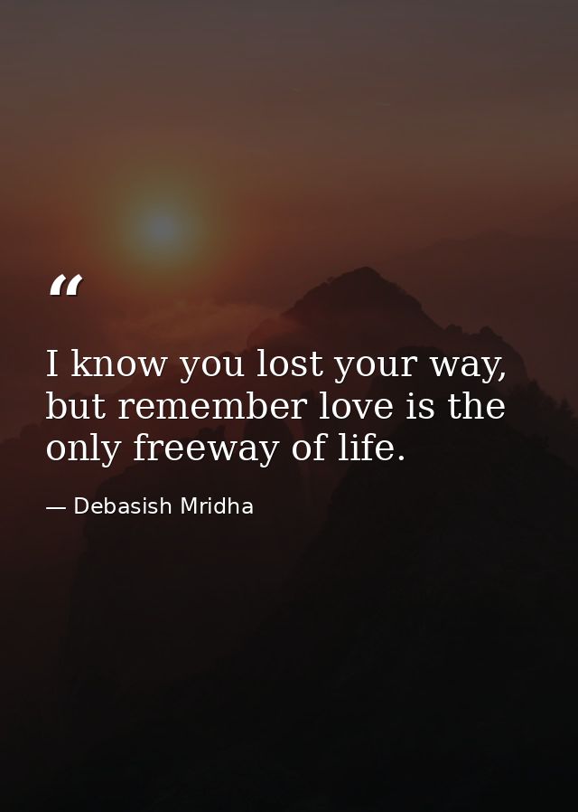 I know you lost your way, but remember love is the only freeway of life. — Debasish Mridha