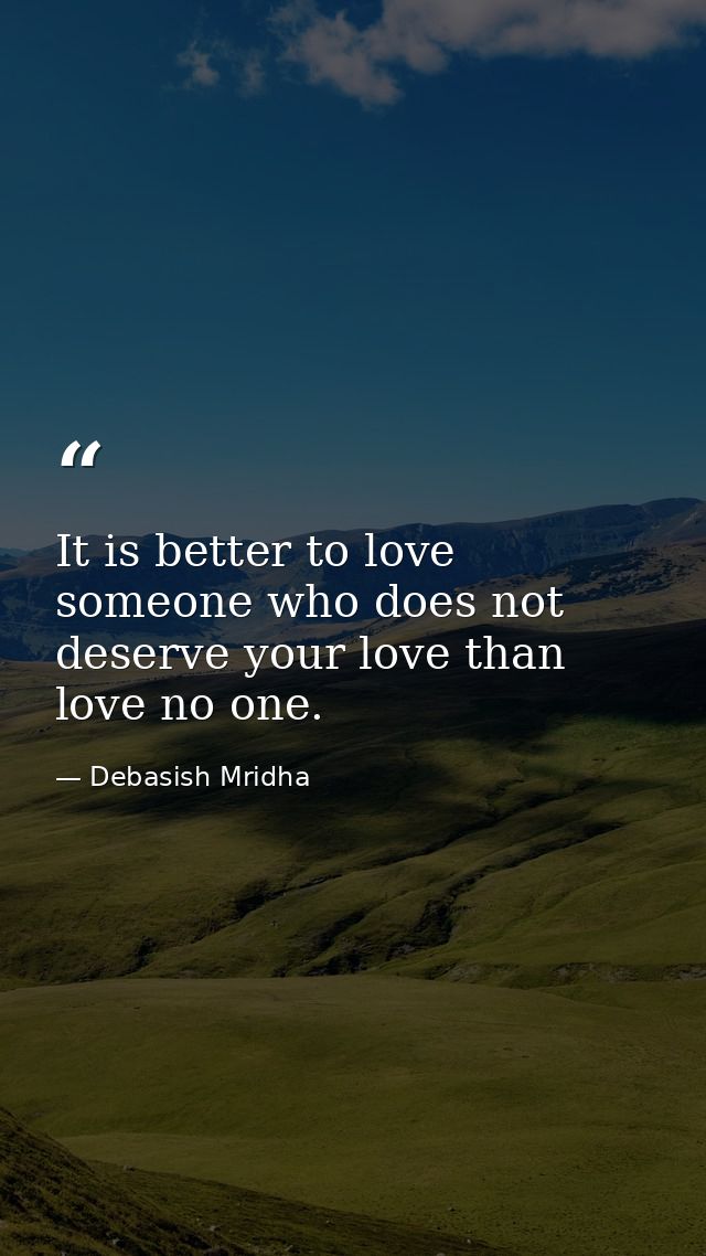 It is better to love someone who does not deserve your love than love no one. — Debasish Mridha