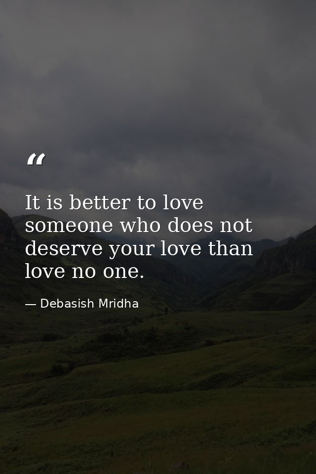 It is better to love someone who does not deserve your love than love no one. — Debasish Mridha