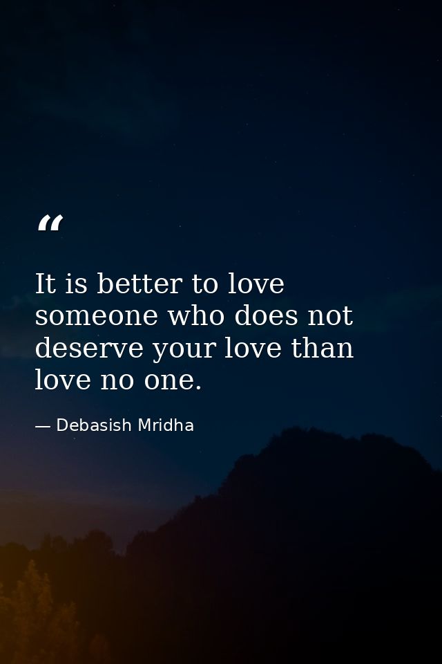 It is better to love someone who does not deserve your love than love no one. — Debasish Mridha