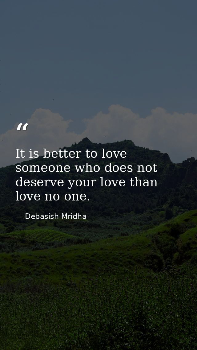 It is better to love someone who does not deserve your love than love no one. — Debasish Mridha