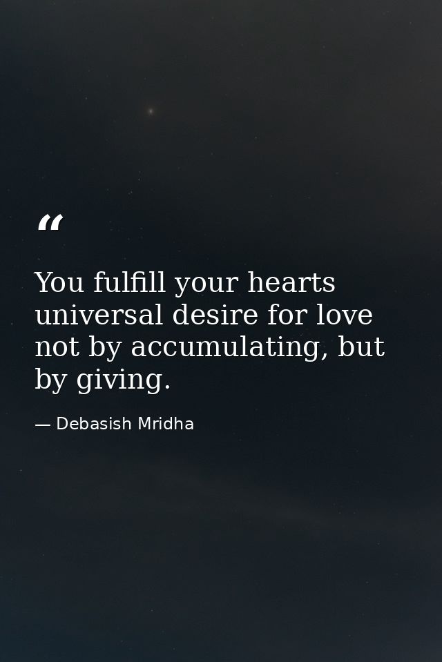 You fulfill your hearts universal desire for love not by accumulating, but by giving. — Debasish Mridha