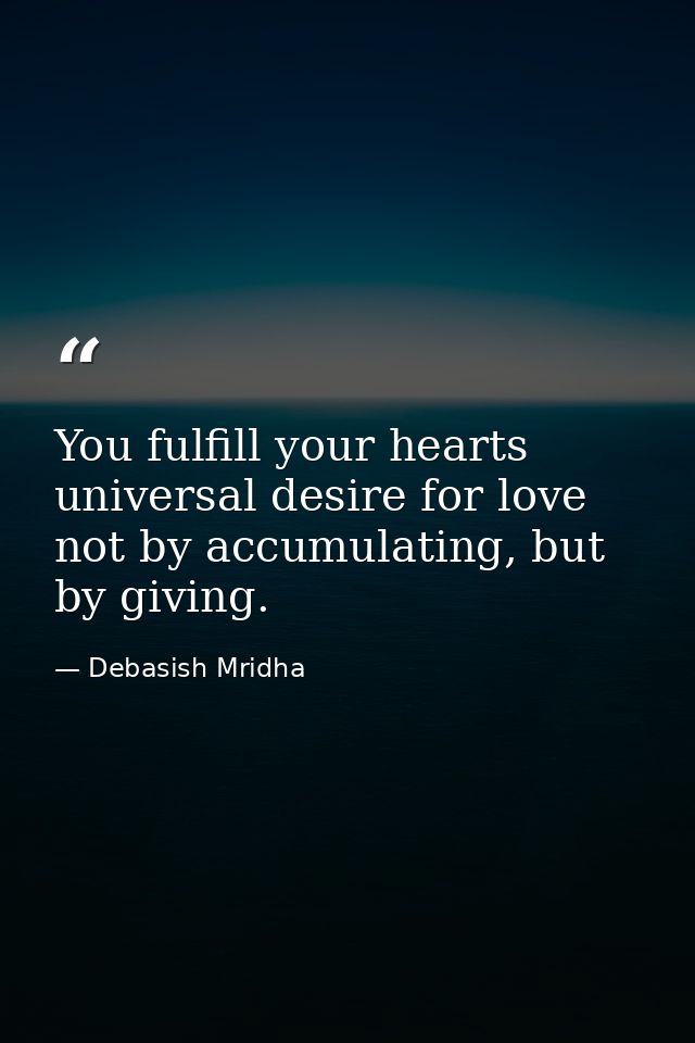 You fulfill your hearts universal desire for love not by accumulating, but by giving. — Debasish Mridha