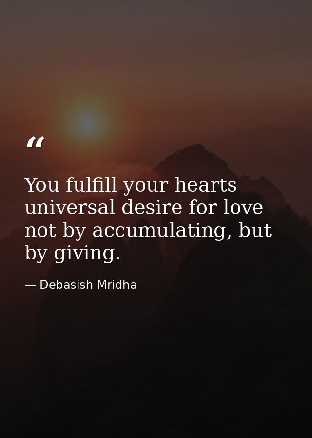 You fulfill your hearts universal desire for love not by accumulating, but by giving. — Debasish Mridha