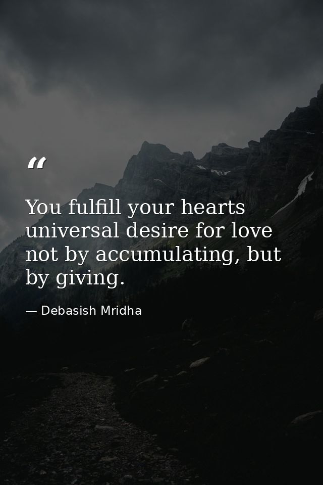 You fulfill your hearts universal desire for love not by accumulating, but by giving. — Debasish Mridha
