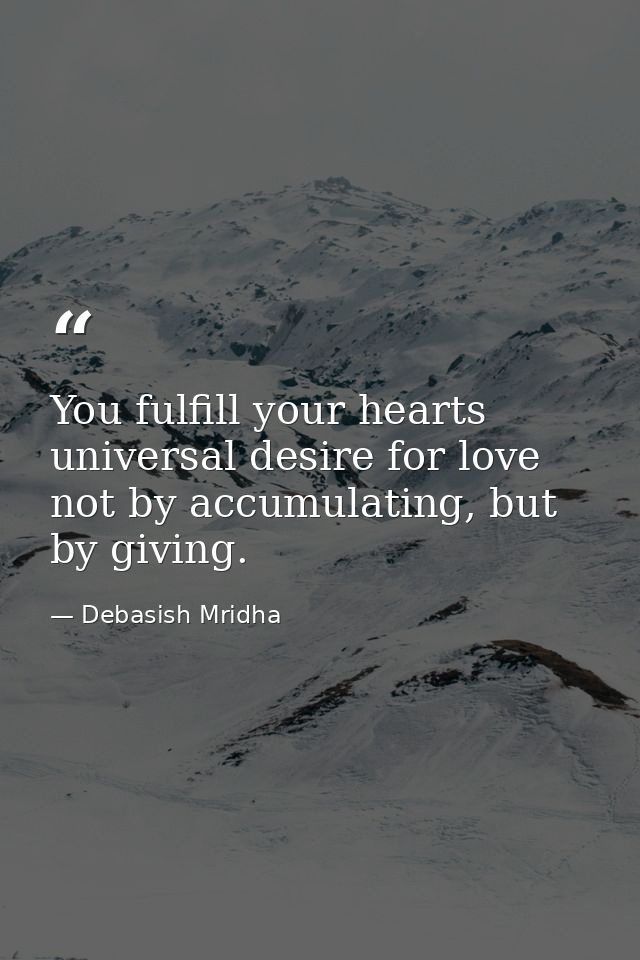 You fulfill your hearts universal desire for love not by accumulating, but by giving. — Debasish Mridha