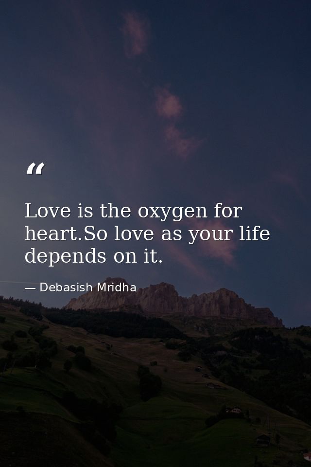 Love is the oxygen for heart.So love as your life depends on it. — Debasish Mridha
