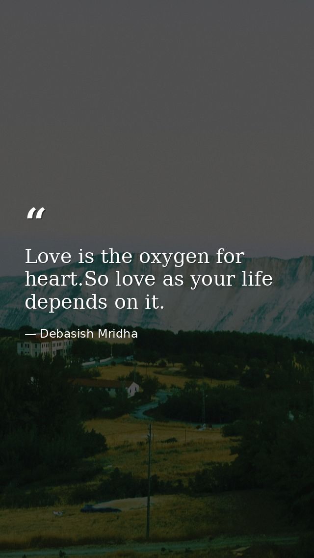 Love is the oxygen for heart.So love as your life depends on it. — Debasish Mridha