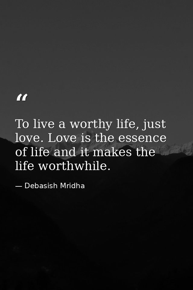 To live a worthy life, just love. Love is the essence of life and it makes the life worthwhile. — Debasish Mridha