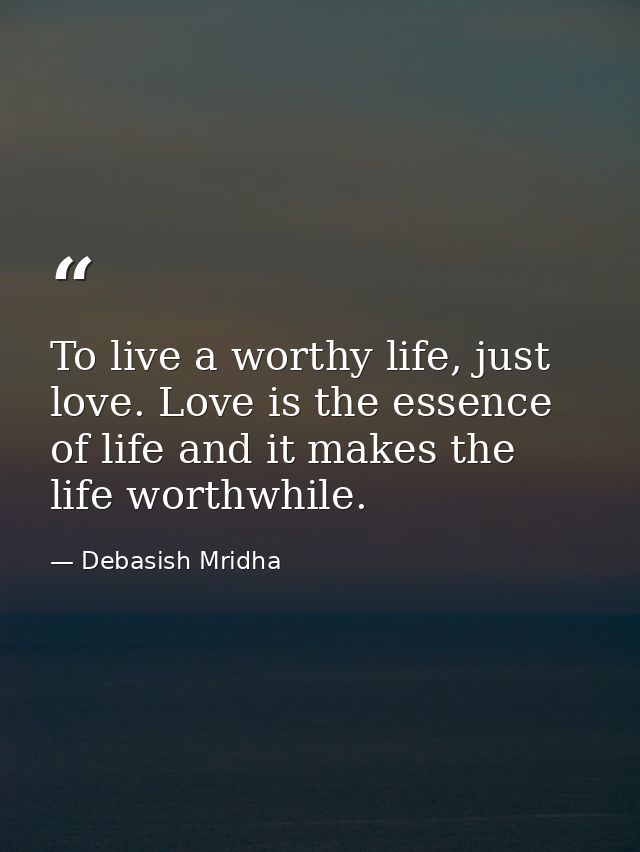 To live a worthy life, just love. Love is the essence of life and it makes the life worthwhile. — Debasish Mridha