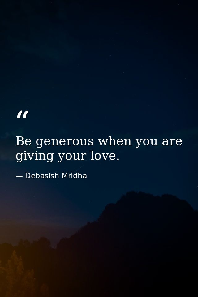Be generous when you are giving your love. — Debasish Mridha