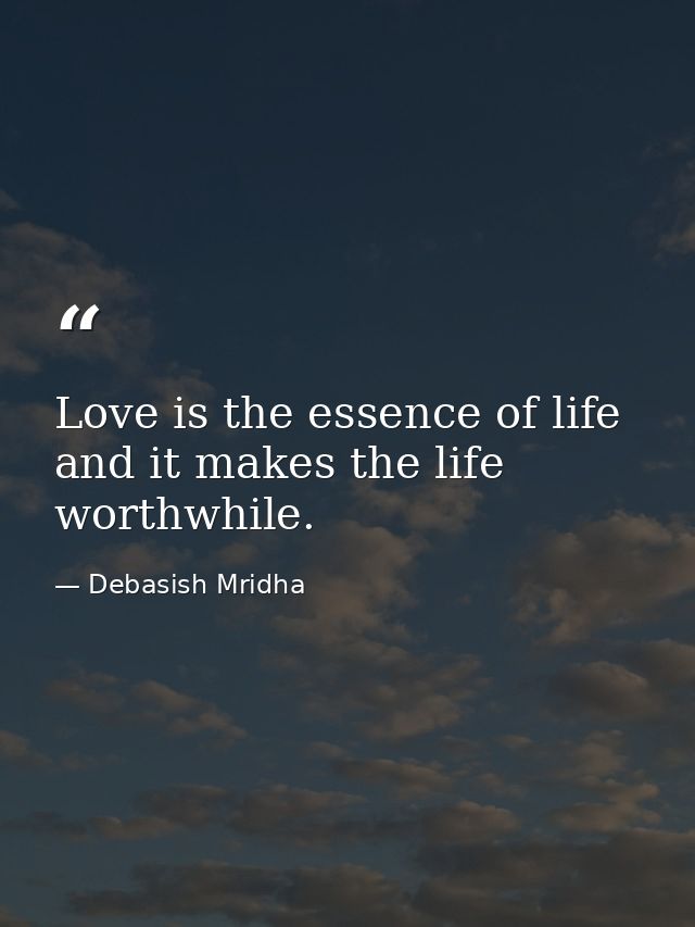 Love is the essence of life and it makes the life worthwhile. — Debasish Mridha