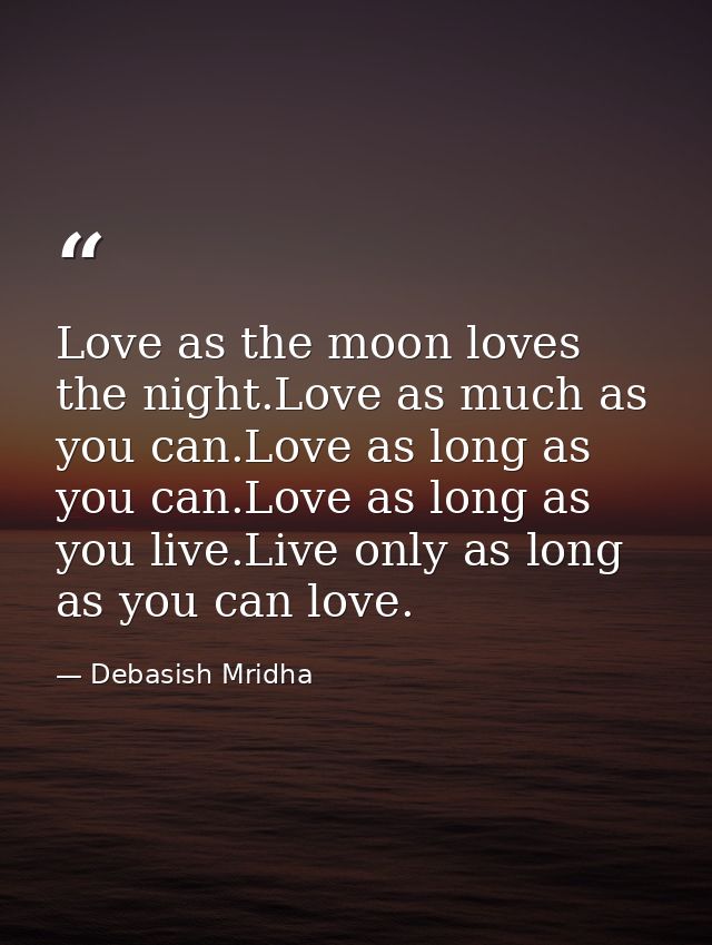 Love as the moon loves the night.Love as much as you can.Love as long as you can.Love as long as you live.Live only as l — Debasish Mridha