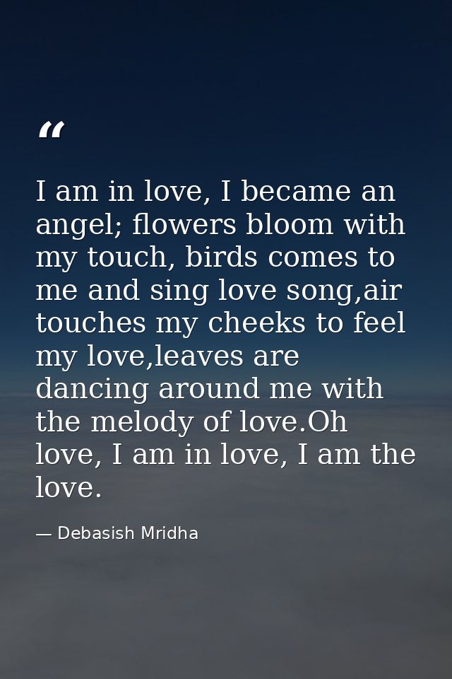 I am in love, I became an angel; flowers bloom with my touch, birds comes to me and sing love song,air touches my cheeks — Debasish Mridha