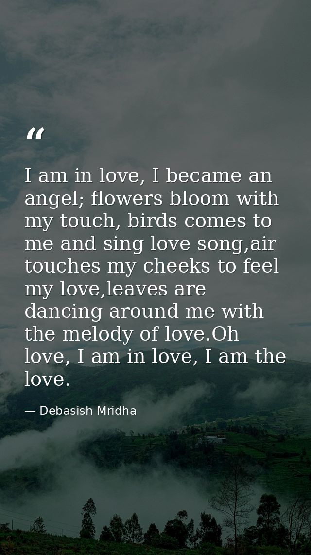 I am in love, I became an angel; flowers bloom with my touch, birds comes to me and sing love song,air touches my cheeks — Debasish Mridha