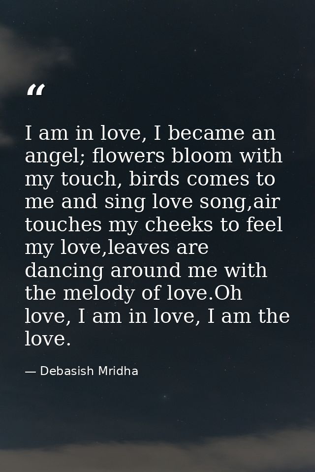 I am in love, I became an angel; flowers bloom with my touch, birds comes to me and sing love song,air touches my cheeks — Debasish Mridha