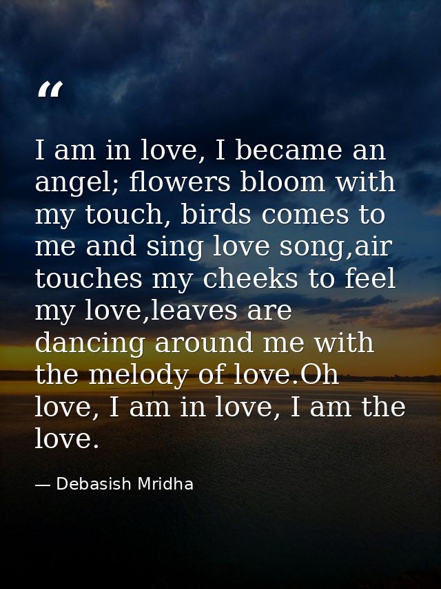 I am in love, I became an angel; flowers bloom with my touch, birds comes to me and sing love song,air touches my cheeks — Debasish Mridha