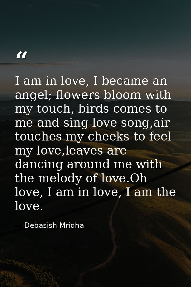 I am in love, I became an angel; flowers bloom with my touch, birds comes to me and sing love song,air touches my cheeks — Debasish Mridha