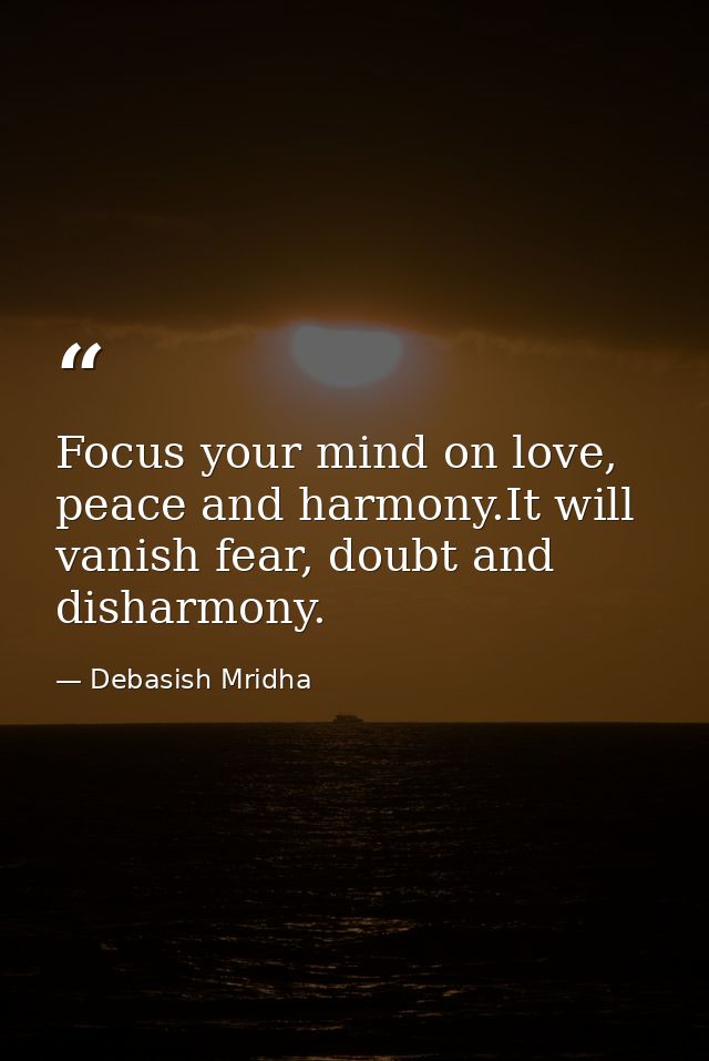 Focus your mind on love, peace and harmony.It will vanish fear, doubt and disharmony. — Debasish Mridha