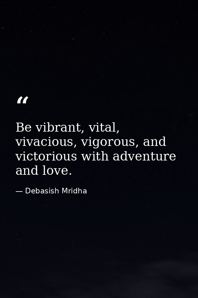 Be vibrant, vital, vivacious, vigorous, and victorious with adventure and love. — Debasish Mridha
