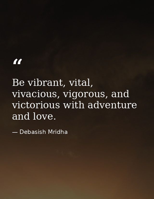 Be vibrant, vital, vivacious, vigorous, and victorious with adventure and love. — Debasish Mridha