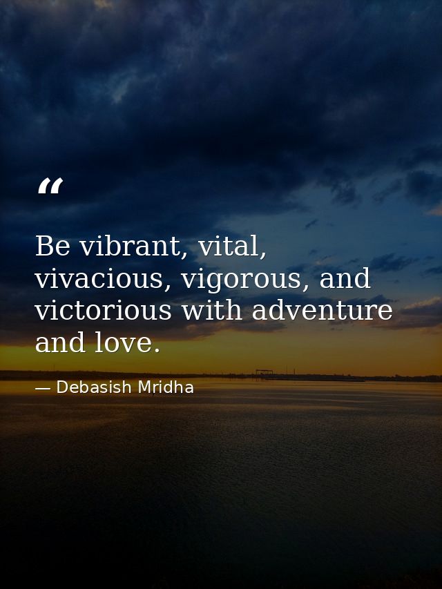 Be vibrant, vital, vivacious, vigorous, and victorious with adventure and love. — Debasish Mridha