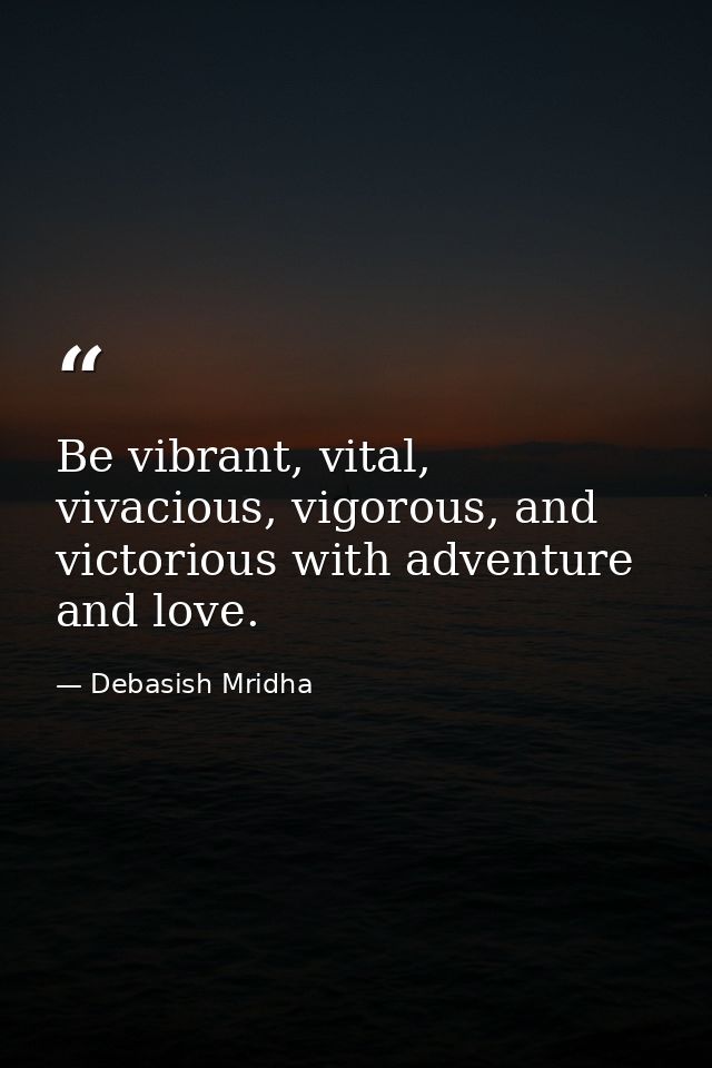 Be vibrant, vital, vivacious, vigorous, and victorious with adventure and love. — Debasish Mridha