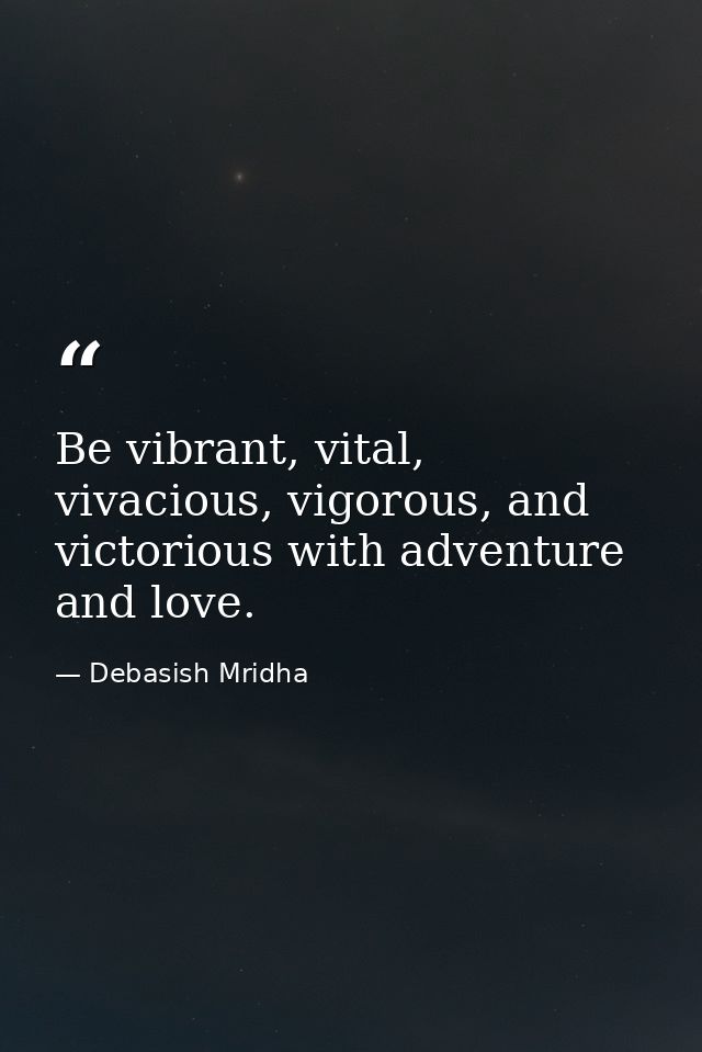 Be vibrant, vital, vivacious, vigorous, and victorious with adventure and love. — Debasish Mridha