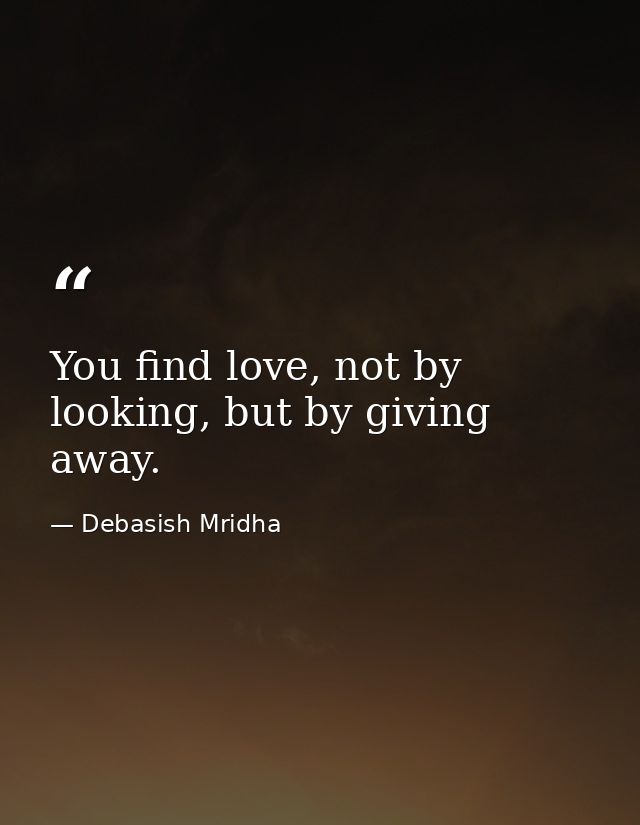 You find love, not by looking, but by giving away. — Debasish Mridha