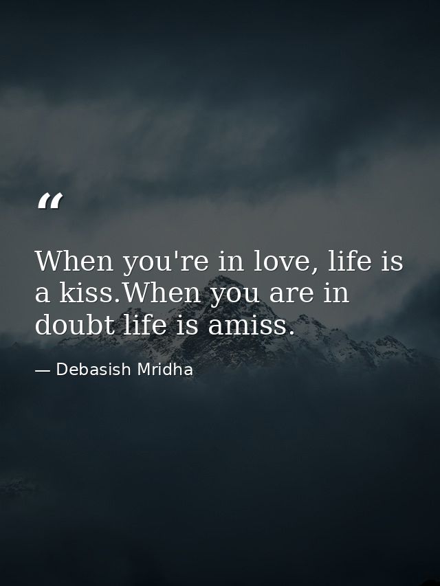 When you're in love, life is a kiss.When you are in doubt life is amiss. — Debasish Mridha