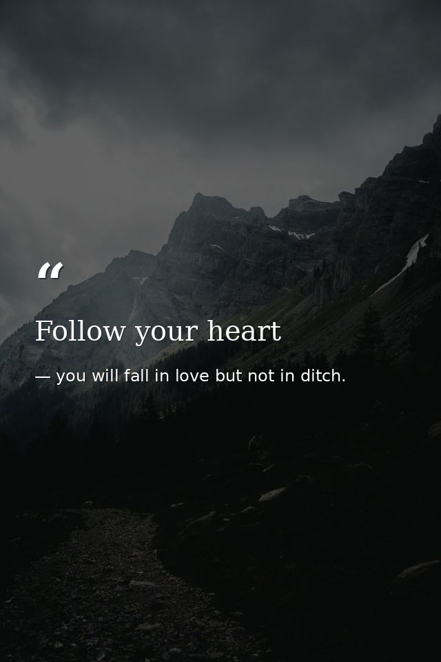 Follow your heart — you will fall in love but not in ditch.