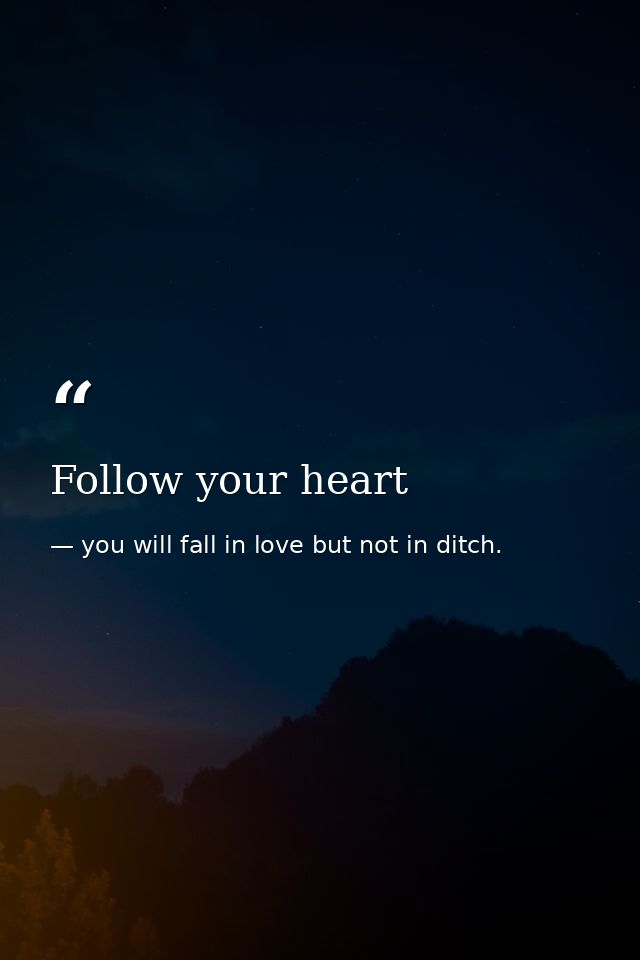 Follow your heart — you will fall in love but not in ditch.