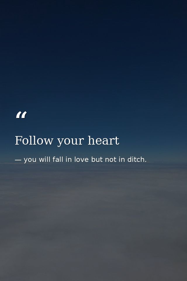 Follow your heart — you will fall in love but not in ditch.