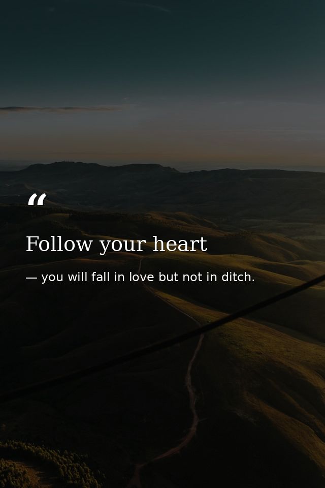 Follow your heart — you will fall in love but not in ditch.