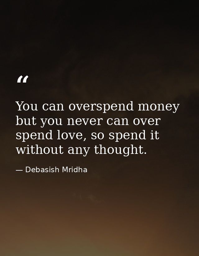 You can overspend money but you never can over spend love, so spend it without any thought. — Debasish Mridha