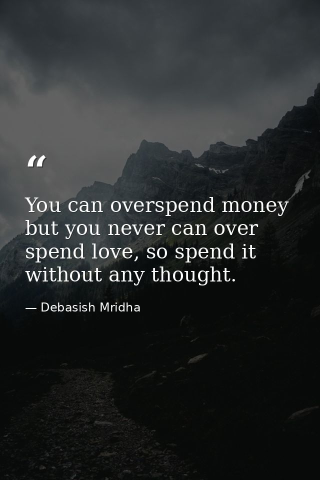You can overspend money but you never can over spend love, so spend it without any thought. — Debasish Mridha