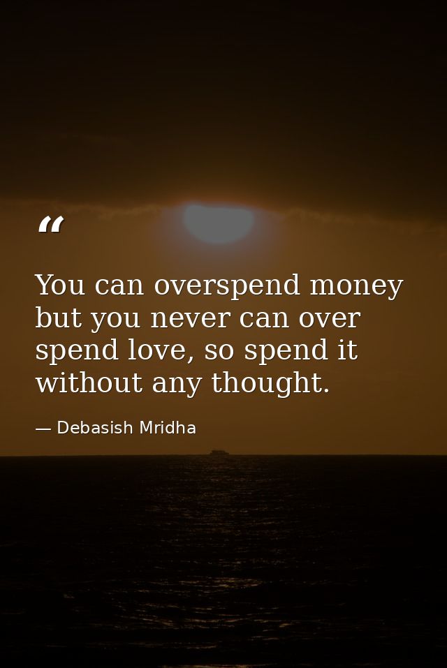 You can overspend money but you never can over spend love, so spend it without any thought. — Debasish Mridha